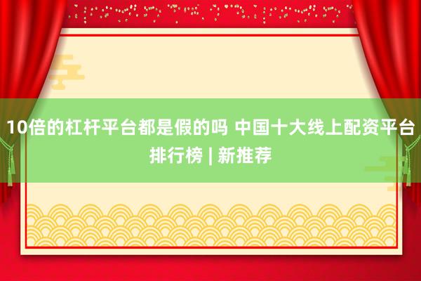 10倍的杠杆平台都是假的吗 中国十大线上配资平台排行榜 | 新推荐