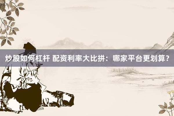 炒股如何杠杆 配资利率大比拼：哪家平台更划算？