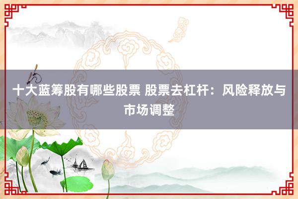 十大蓝筹股有哪些股票 股票去杠杆：风险释放与市场调整