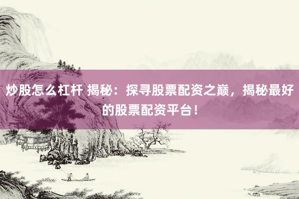 炒股怎么杠杆 揭秘：探寻股票配资之巅，揭秘最好的股票配资平台！