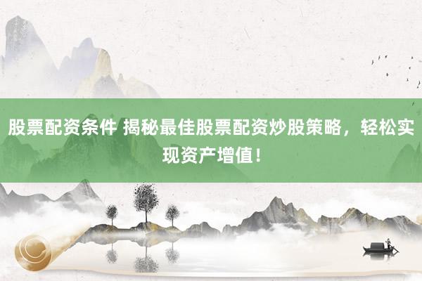 股票配资条件 揭秘最佳股票配资炒股策略，轻松实现资产增值！
