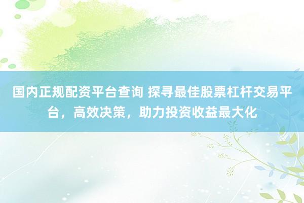 国内正规配资平台查询 探寻最佳股票杠杆交易平台，高效决策，助力投资收益最大化
