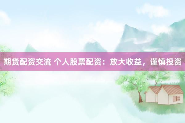 期货配资交流 个人股票配资：放大收益，谨慎投资