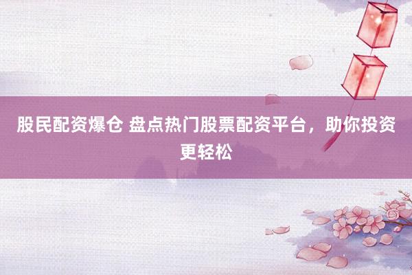 股民配资爆仓 盘点热门股票配资平台，助你投资更轻松