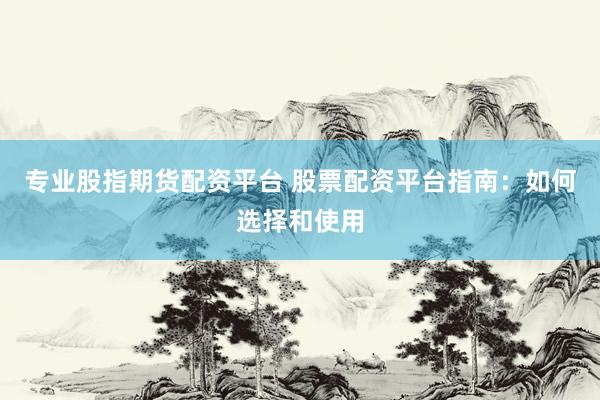 专业股指期货配资平台 股票配资平台指南：如何选择和使用