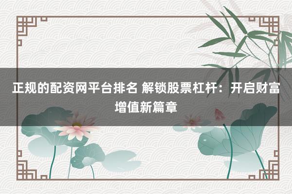 正规的配资网平台排名 解锁股票杠杆：开启财富增值新篇章