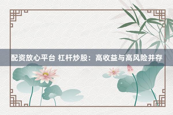 配资放心平台 杠杆炒股：高收益与高风险并存