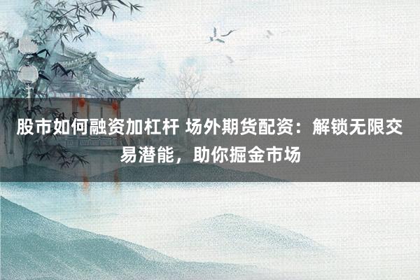 股市如何融资加杠杆 场外期货配资：解锁无限交易潜能，助你掘金市场