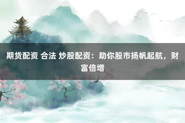 期货配资 合法 炒股配资：助你股市扬帆起航，财富倍增