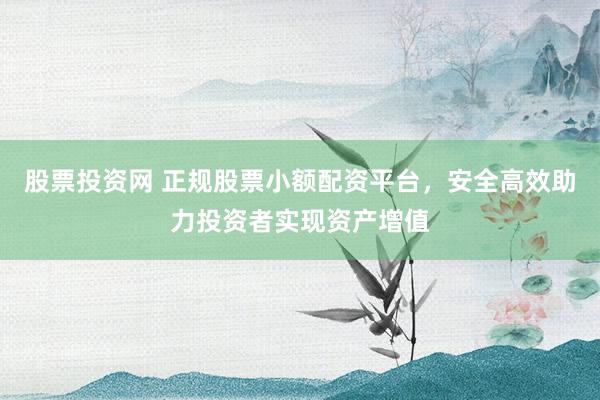 股票投资网 正规股票小额配资平台，安全高效助力投资者实现资产增值