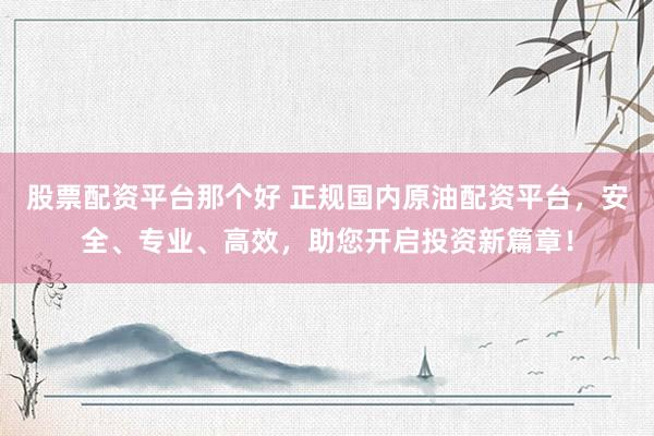 股票配资平台那个好 正规国内原油配资平台，安全、专业、高效，助您开启投资新篇章！