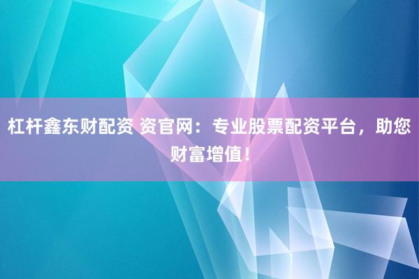 杠杆鑫东财配资 资官网：专业股票配资平台，助您财富增值！