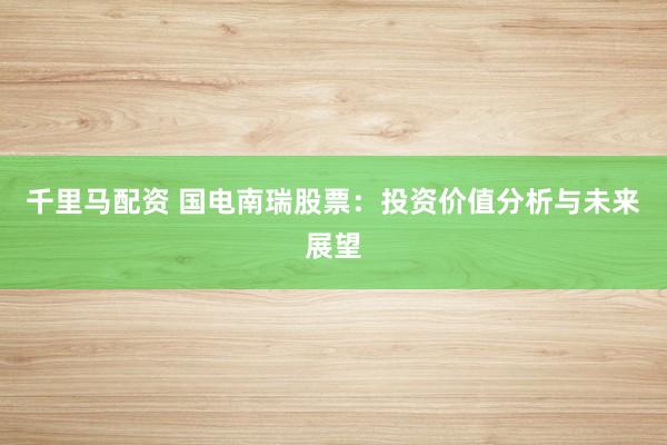千里马配资 国电南瑞股票：投资价值分析与未来展望