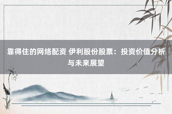 靠得住的网络配资 伊利股份股票：投资价值分析与未来展望