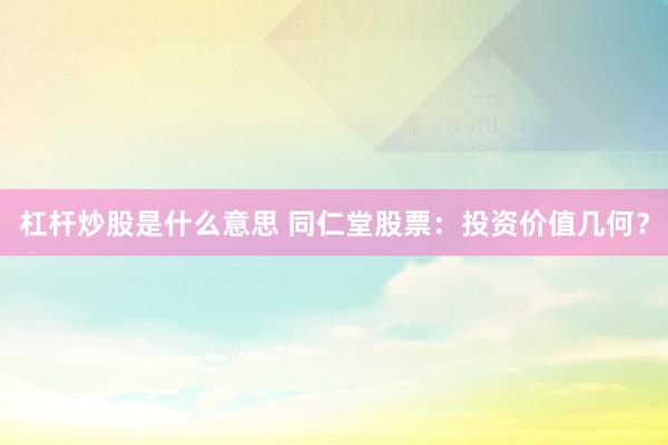 杠杆炒股是什么意思 同仁堂股票：投资价值几何？