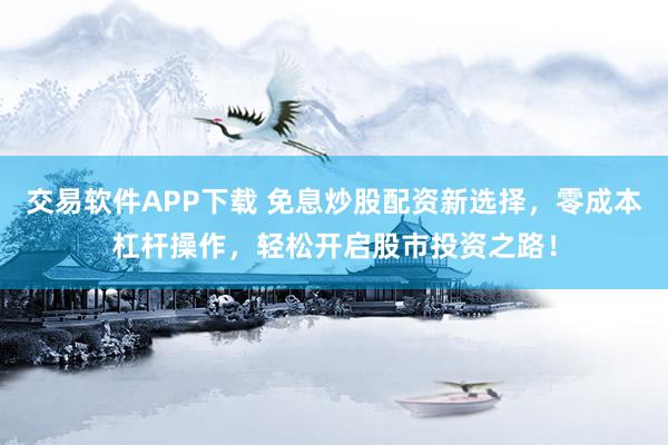 交易软件APP下载 免息炒股配资新选择，零成本杠杆操作，轻松开启股市投资之路！