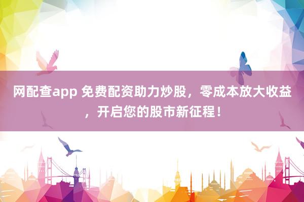 网配查app 免费配资助力炒股，零成本放大收益，开启您的股市新征程！