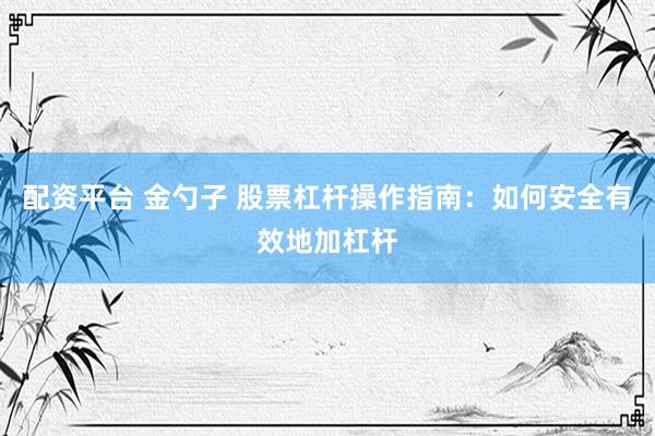 配资平台 金勺子 股票杠杆操作指南：如何安全有效地加杠杆