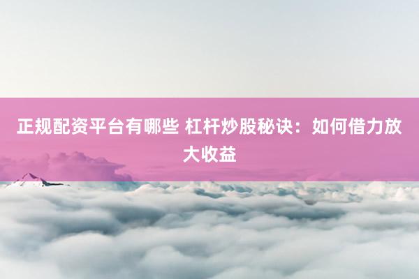 正规配资平台有哪些 杠杆炒股秘诀：如何借力放大收益