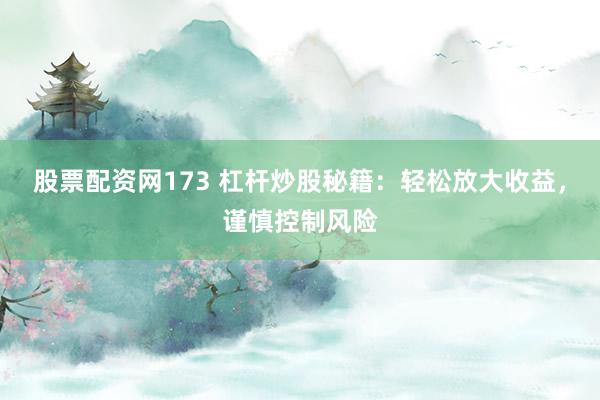 股票配资网173 杠杆炒股秘籍：轻松放大收益，谨慎控制风险