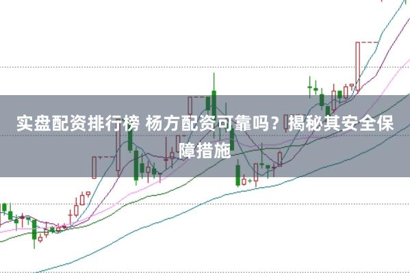 实盘配资排行榜 杨方配资可靠吗？揭秘其安全保障措施