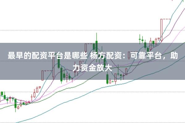 最早的配资平台是哪些 杨方配资：可靠平台，助力资金放大