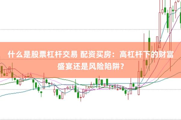 什么是股票杠杆交易 配资买房：高杠杆下的财富盛宴还是风险陷阱？