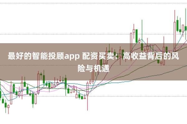 最好的智能投顾app 配资买卖：高收益背后的风险与机遇