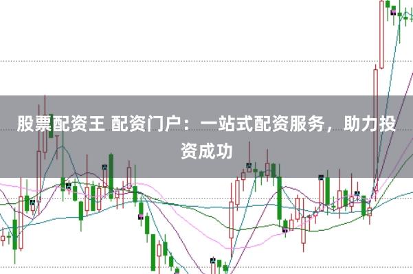 股票配资王 配资门户：一站式配资服务，助力投资成功