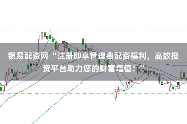 银易配资网 “注册即享管理费配资福利，高效投资平台助力您的财富增值！”