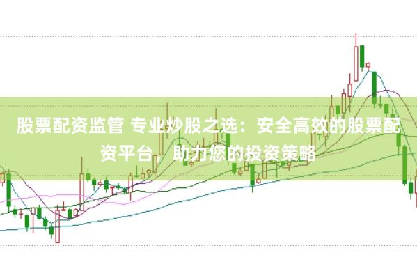 股票配资监管 专业炒股之选：安全高效的股票配资平台，助力您的投资策略