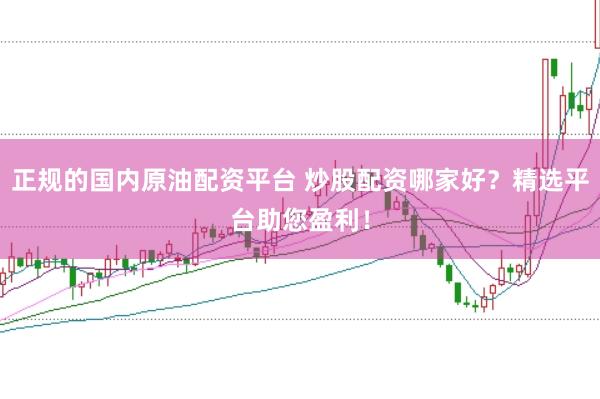 正规的国内原油配资平台 炒股配资哪家好？精选平台助您盈利！