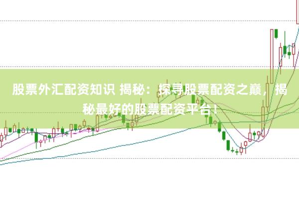 股票外汇配资知识 揭秘：探寻股票配资之巅，揭秘最好的股票配资平台！