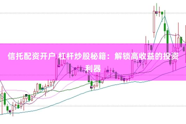 信托配资开户 杠杆炒股秘籍：解锁高收益的投资利器