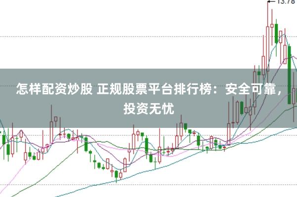 怎样配资炒股 正规股票平台排行榜：安全可靠，投资无忧