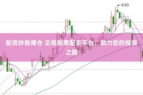 配资炒股爆仓 正规股票配资平台：助力您的投资之路