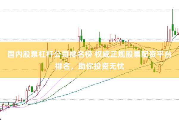 国内股票杠杆公司排名榜 权威正规股票配资平台排名，助你投资无忧