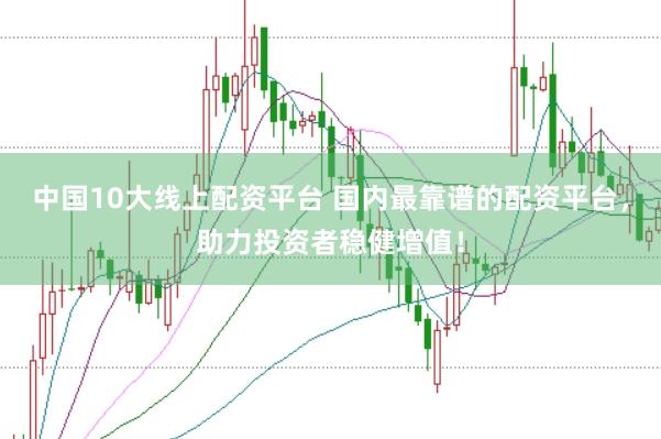 中国10大线上配资平台 国内最靠谱的配资平台，助力投资者稳健增值！