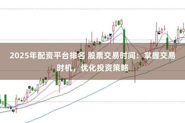 2025年配资平台排名 股票交易时间：掌握交易时机，优化投资策略