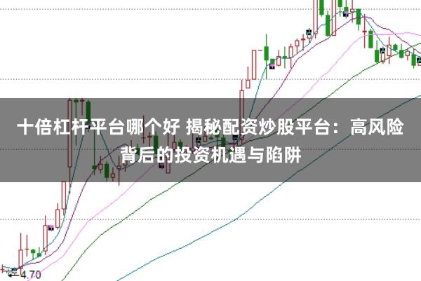 十倍杠杆平台哪个好 揭秘配资炒股平台：高风险背后的投资机遇与陷阱