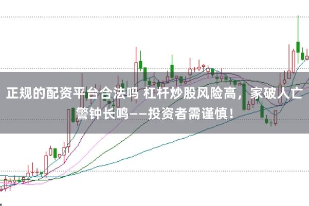 正规的配资平台合法吗 杠杆炒股风险高，家破人亡警钟长鸣——投资者需谨慎！