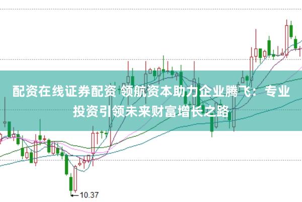 配资在线证券配资 领航资本助力企业腾飞：专业投资引领未来财富增长之路