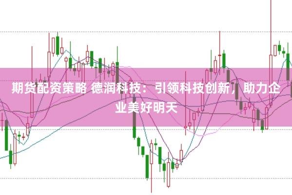 期货配资策略 德润科技：引领科技创新，助力企业美好明天