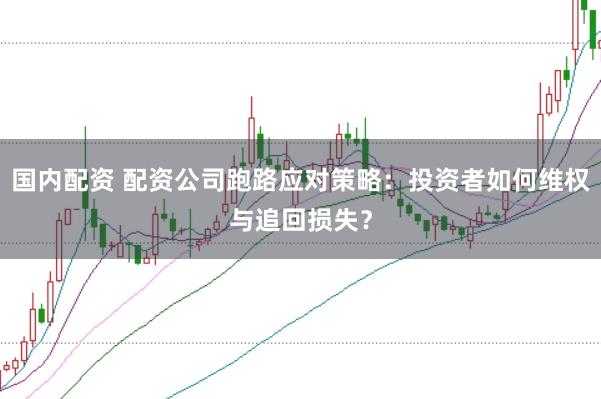 国内配资 配资公司跑路应对策略：投资者如何维权与追回损失？