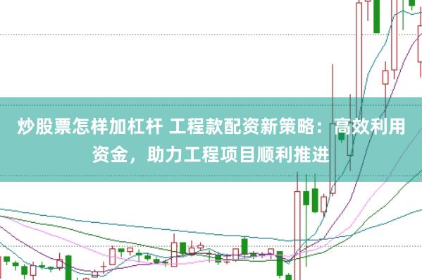 炒股票怎样加杠杆 工程款配资新策略：高效利用资金，助力工程项目顺利推进