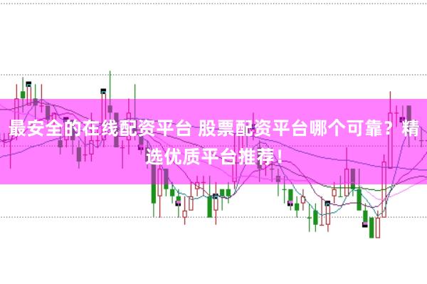 最安全的在线配资平台 股票配资平台哪个可靠？精选优质平台推荐！