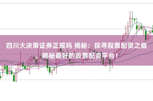 四川大决策证券正规吗 揭秘：探寻股票配资之巅，揭秘最好的股票配资平台！