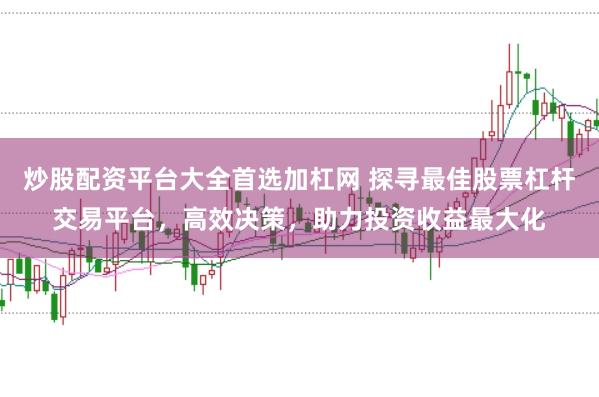 炒股配资平台大全首选加杠网 探寻最佳股票杠杆交易平台，高效决策，助力投资收益最大化