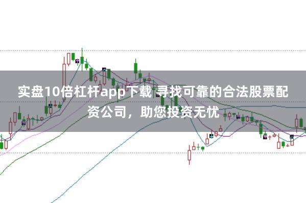 实盘10倍杠杆app下载 寻找可靠的合法股票配资公司，助您投资无忧
