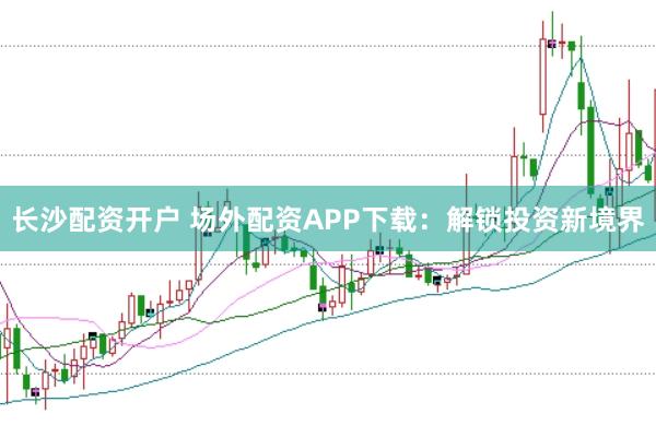 长沙配资开户 场外配资APP下载：解锁投资新境界